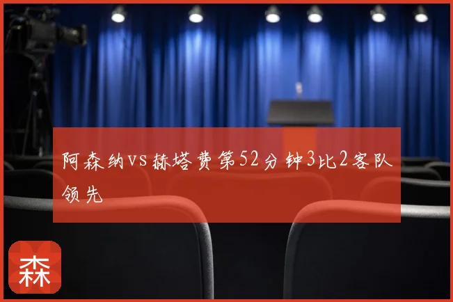 阿森纳vs赫塔费第52分钟3比2客队领先