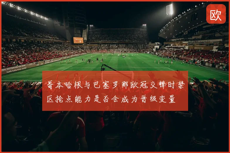 哥本哈根与巴塞罗那欧冠交锋时禁区抢点能力是否会成为晋级变量