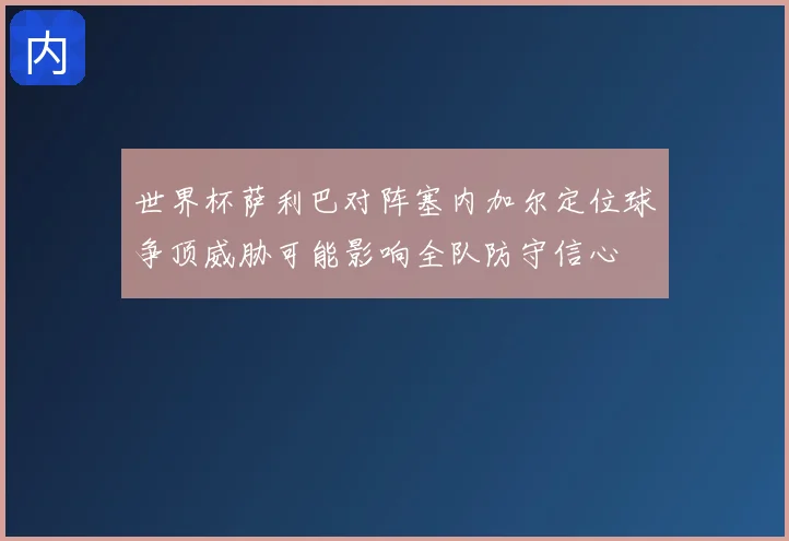 世界杯萨利巴对阵塞内加尔定位球争顶威胁可能影响全队防守信心