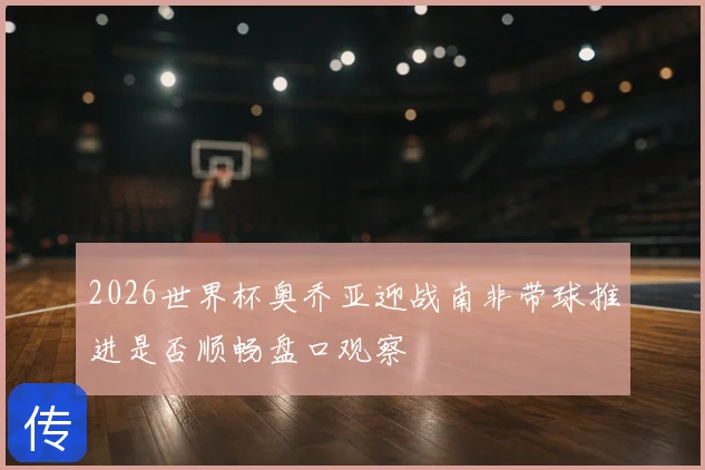 2026世界杯奥乔亚迎战南非带球推进是否顺畅盘口观察